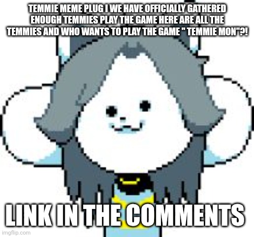TEMMIE | TEMMIE MEME PLUG I WE HAVE OFFICIALLY GATHERED ENOUGH TEMMIES PLAY THE GAME HERE ARE ALL THE TEMMIES AND WHO WANTS TO PLAY THE GAME " TEMMIE MON"?! LINK IN THE COMMENTS | image tagged in temmie | made w/ Imgflip meme maker