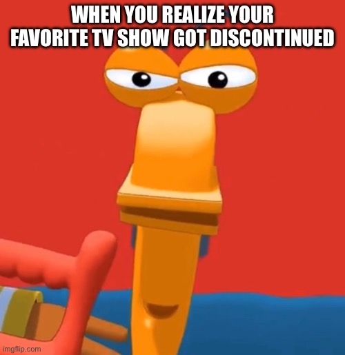 We all hate it when this happens, don’t we? | WHEN YOU REALIZE YOUR FAVORITE TV SHOW GOT DISCONTINUED | image tagged in rusty is looking at you,tv show,defunct,television,sadness | made w/ Imgflip meme maker