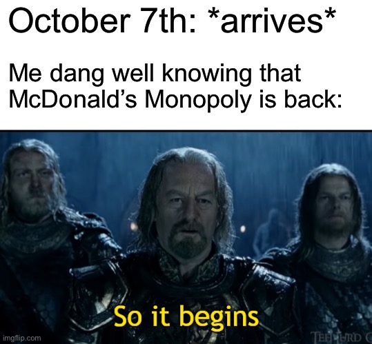 It’s here once again... | October 7th: *arrives*; Me dang well knowing that McDonald’s Monopoly is back: | image tagged in blank white template,so it begins | made w/ Imgflip meme maker