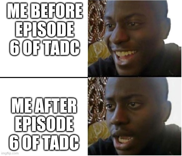 Disappointed black guy | ME BEFORE EPISODE 6 OF TADC; ME AFTER EPISODE 6 OF TADC | image tagged in disappointed black guy | made w/ Imgflip meme maker