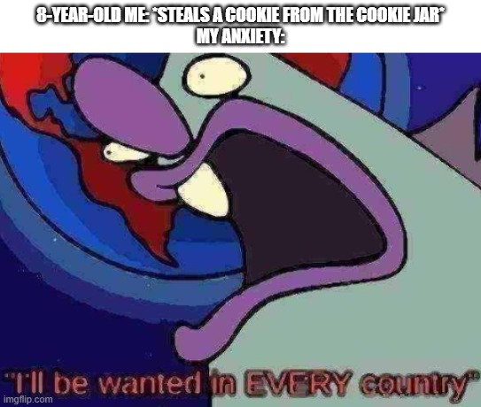 I'll be wanted in every country | 8-YEAR-OLD ME: *STEALS A COOKIE FROM THE COOKIE JAR*
MY ANXIETY: | image tagged in i'll be wanted in every country,cookie | made w/ Imgflip meme maker