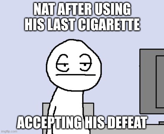 Bored of this crap | NAT AFTER USING HIS LAST CIGARETTE; ACCEPTING HIS DEFEAT | image tagged in bored of this crap | made w/ Imgflip meme maker