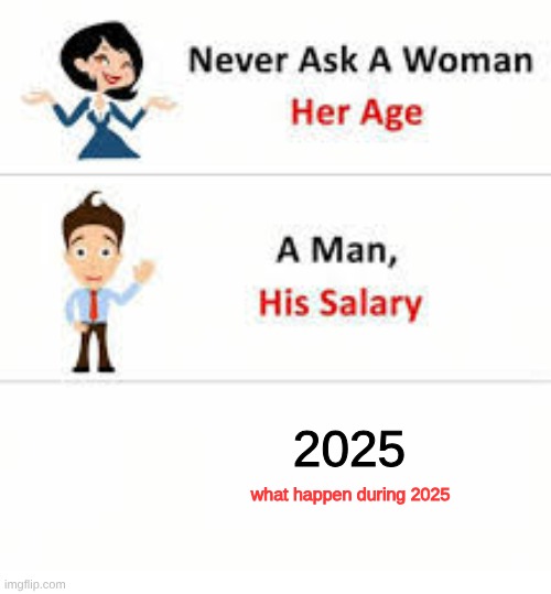 Never ask a woman her age | 2025; what happen during 2025 | image tagged in never ask a woman her age | made w/ Imgflip meme maker