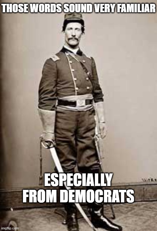 Civil War Cav Officer | THOSE WORDS SOUND VERY FAMILIAR ESPECIALLY FROM DEMOCRATS | image tagged in civil war cav officer | made w/ Imgflip meme maker