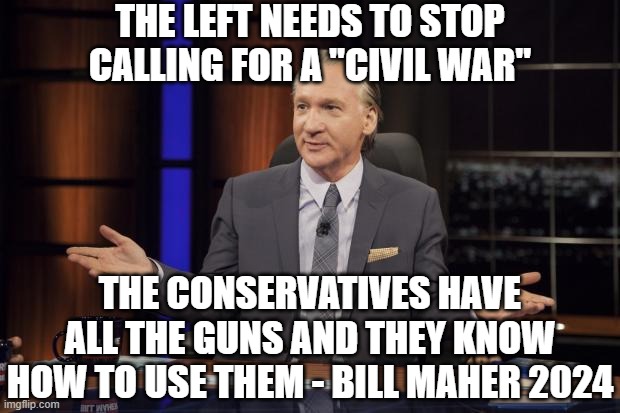 Bill Maher tells the truth | THE LEFT NEEDS TO STOP CALLING FOR A "CIVIL WAR" THE CONSERVATIVES HAVE ALL THE GUNS AND THEY KNOW HOW TO USE THEM - BILL MAHER 2024 | image tagged in bill maher tells the truth | made w/ Imgflip meme maker
