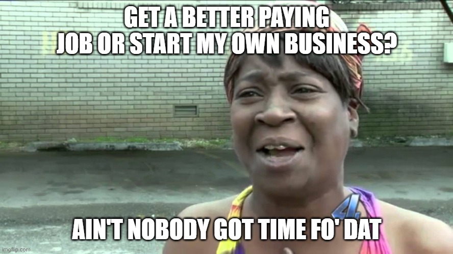 Aint Got No Time Fo Dat | GET A BETTER PAYING JOB OR START MY OWN BUSINESS? AIN'T NOBODY GOT TIME FO' DAT | image tagged in aint got no time fo dat | made w/ Imgflip meme maker