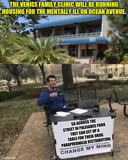 Sound About Right? | THE VENICE FAMILY CLINIC WILL BE RUNNING HOUSING FOR THE MENTALLY ILL ON OCEAN AVENUE. SO ACROSS THE STREET IN PALISADES PARK THEY CAN SET UP A TABLE FOR THEIR DRUG PARAPHERNALIA DISTRIBUTION. | image tagged in memes,change my mind,mental illness,house,high class,neighborhood | made w/ Imgflip meme maker