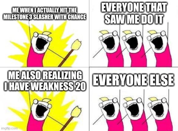 so true | ME WHEN I ACTUALLY HIT THE MILESTONE 3 SLASHER WITH CHANCE; EVERYONE THAT SAW ME DO IT; EVERYONE ELSE; ME ALSO REALIZING I HAVE WEAKNESS 20 | image tagged in memes,what do we want | made w/ Imgflip meme maker