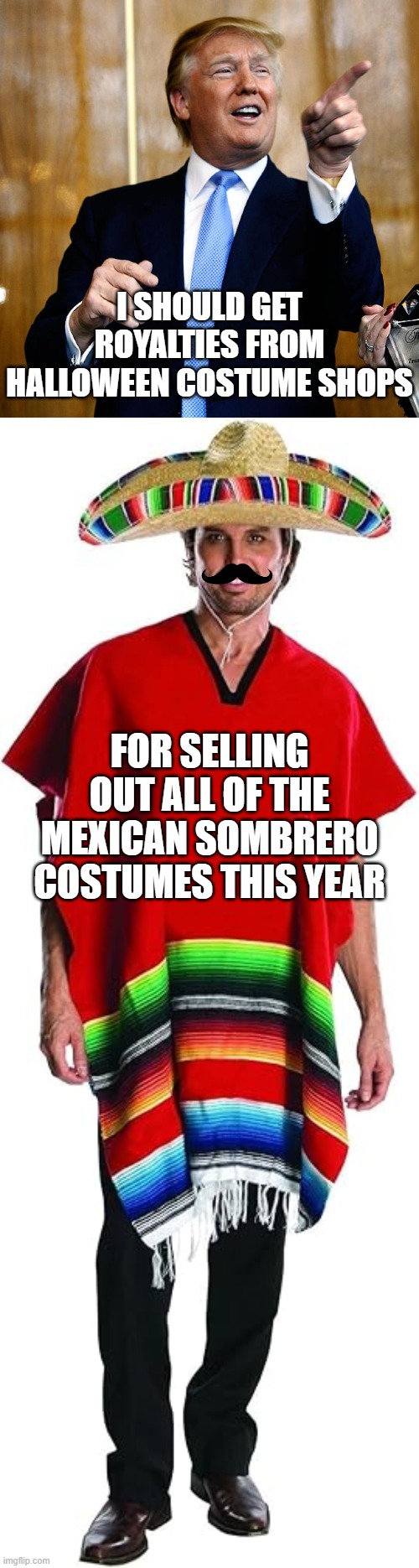 I SHOULD GET ROYALTIES FROM HALLOWEEN COSTUME SHOPS FOR SELLING OUT ALL OF THE MEXICAN SOMBRERO COSTUMES THIS YEAR | image tagged in donal trump birthday,sombrero halloween costume | made w/ Imgflip meme maker