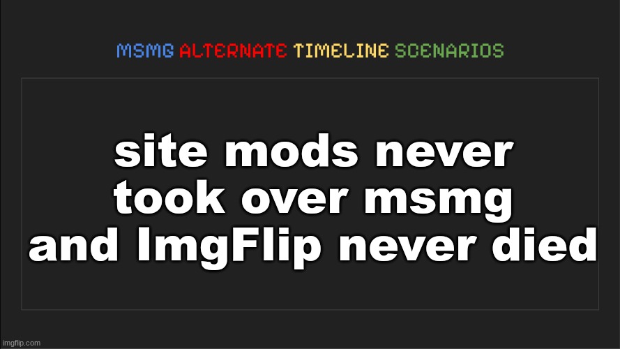 MSMG: Alternate Timeline Scenarios | site mods never took over msmg and ImgFlip never died | image tagged in msmg alternate timeline scenarios | made w/ Imgflip meme maker