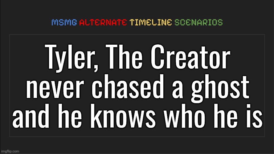 MSMG: Alternate Timeline Scenarios | Tyler, The Creator never chased a ghost and he knows who he is | image tagged in msmg alternate timeline scenarios | made w/ Imgflip meme maker