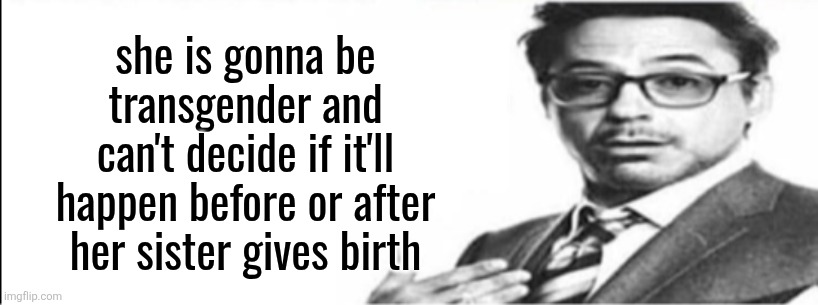 Robert Downey Jr's comments | she is gonna be transgender and can't decide if it'll happen before or after her sister gives birth | image tagged in robert downey jr's comments | made w/ Imgflip meme maker
