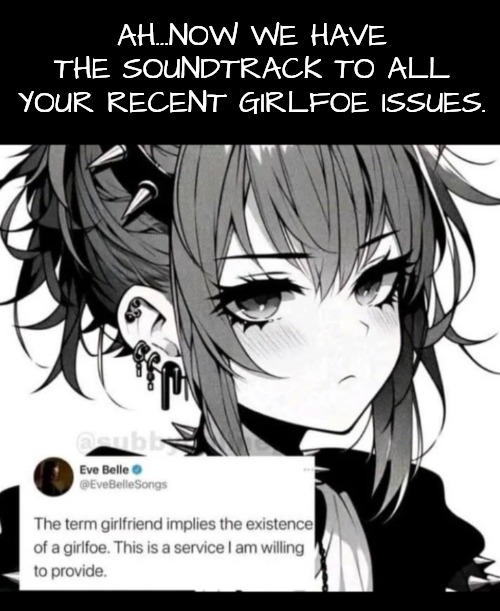 AH...NOW WE HAVE THE SOUNDTRACK TO ALL YOUR RECENT GIRLFOE ISSUES. | made w/ Imgflip meme maker