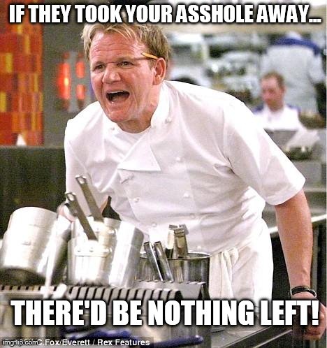 Chef Gordon Ramsay Meme | IF THEY TOOK YOUR ASSHOLE AWAY... THERE'D BE NOTHING LEFT! | image tagged in memes,chef gordon ramsay | made w/ Imgflip meme maker
