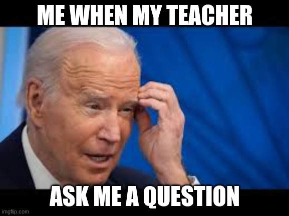 teacher asking questions | ME WHEN MY TEACHER; ASK ME A QUESTION | image tagged in school | made w/ Imgflip meme maker