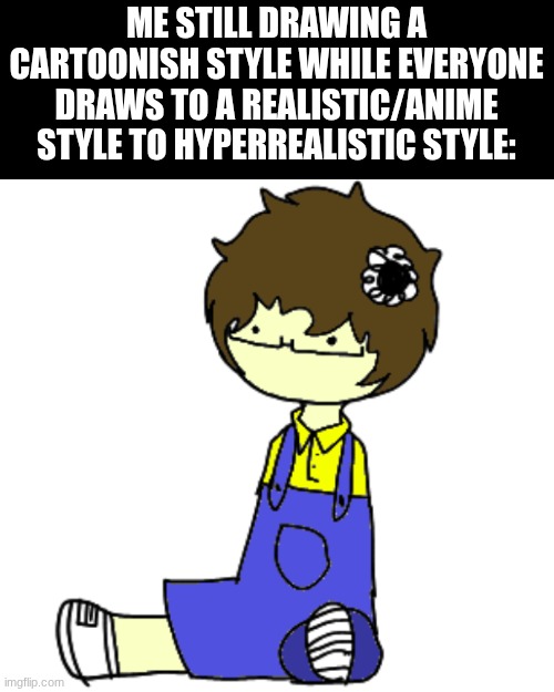 I feel left out tbh, but my artstyle takes less effort | ME STILL DRAWING A CARTOONISH STYLE WHILE EVERYONE DRAWS TO A REALISTIC/ANIME STYLE TO HYPERREALISTIC STYLE: | image tagged in yes | made w/ Imgflip meme maker