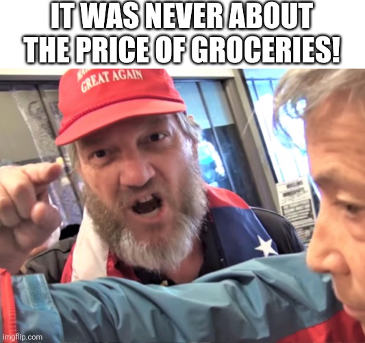 It wasn't about inflation | IT WAS NEVER ABOUT THE PRICE OF GROCERIES! | image tagged in angry trump supporter,maga,donald trump,trump,nevertrump,conservative | made w/ Imgflip meme maker