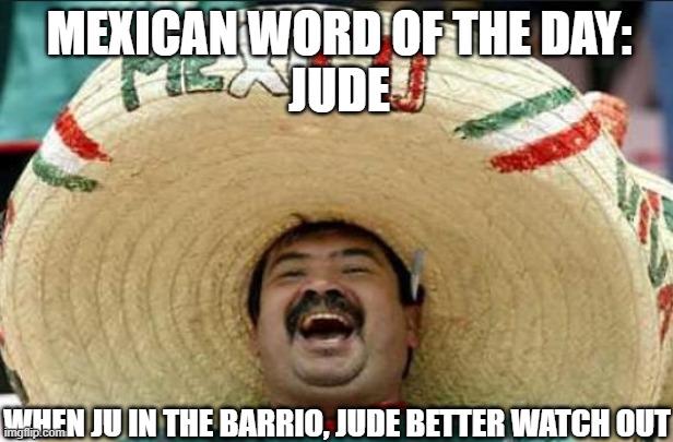 mexican word of the day | MEXICAN WORD OF THE DAY:
JUDE; WHEN JU IN THE BARRIO, JUDE BETTER WATCH OUT | image tagged in mexican word of the day | made w/ Imgflip meme maker