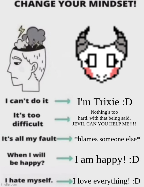 CHANGE YOUR MINDSET! | I'm Trixie :D; Nothing's too hard..with that being said,
JEVIL CAN YOU HELP ME!!!! *blames someone else*; I am happy! :D; I love everything! :D | image tagged in change your mindset | made w/ Imgflip meme maker