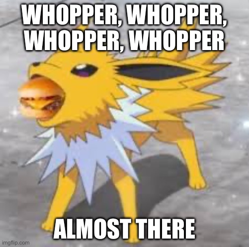 Jolteon eating burger | WHOPPER, WHOPPER, WHOPPER, WHOPPER; ALMOST THERE | image tagged in jolteon eating burger | made w/ Imgflip meme maker