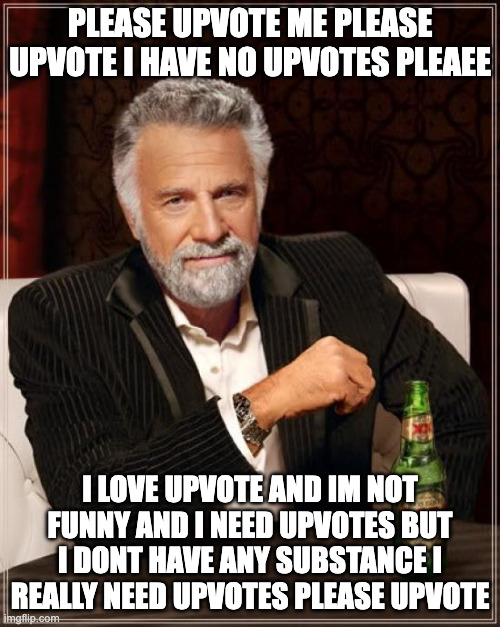 The Most Interesting Man In The World | PLEASE UPVOTE ME PLEASE UPVOTE I HAVE NO UPVOTES PLEAEE; I LOVE UPVOTE AND IM NOT FUNNY AND I NEED UPVOTES BUT I DONT HAVE ANY SUBSTANCE I REALLY NEED UPVOTES PLEASE UPVOTE | image tagged in memes,the most interesting man in the world | made w/ Imgflip meme maker
