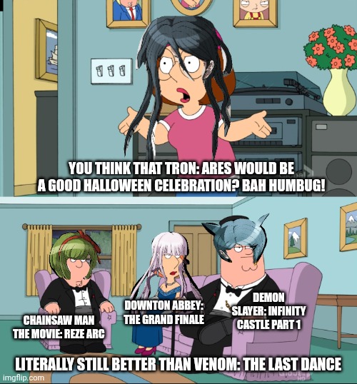 Meg Family Guy Better than me | YOU THINK THAT TRON: ARES WOULD BE A GOOD HALLOWEEN CELEBRATION? BAH HUMBUG! DEMON SLAYER: INFINITY CASTLE PART 1; DOWNTON ABBEY: THE GRAND FINALE; CHAINSAW MAN THE MOVIE: REZE ARC; LITERALLY STILL BETTER THAN VENOM: THE LAST DANCE | image tagged in meg family guy better than me,halloween,binge watching,tron | made w/ Imgflip meme maker