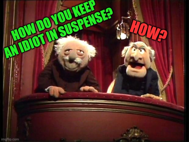 ... | HOW DO YOU KEEP AN IDIOT IN SUSPENSE? HOW? | image tagged in statler and waldorf,silence,i dont get it,lol so funny,muppets,the muppets | made w/ Imgflip meme maker