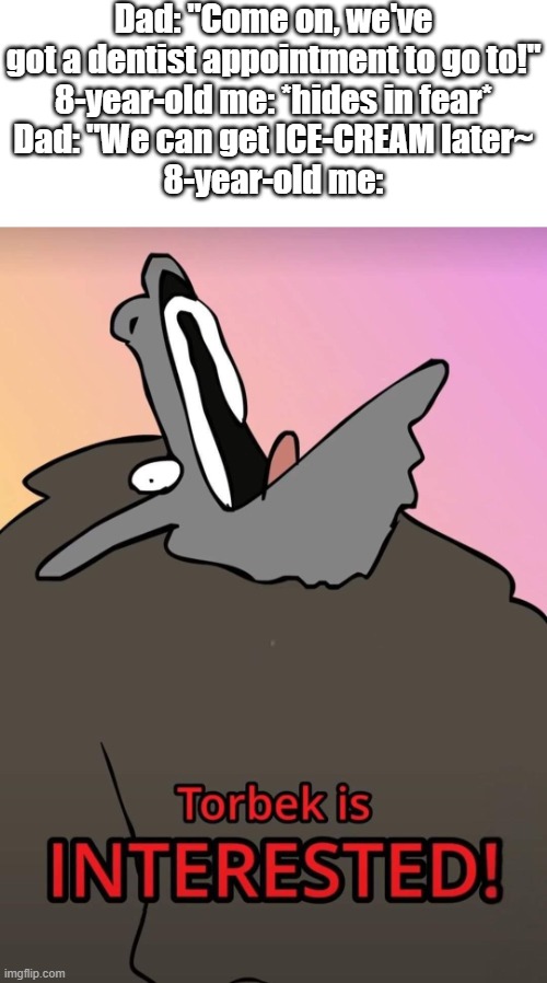 Torbek is INTERESTED! | Dad: "Come on, we've got a dentist appointment to go to!"
8-year-old me: *hides in fear*
Dad: "We can get ICE-CREAM later~
8-year-old me: | image tagged in dnd,torbek,dentist,ice cream | made w/ Imgflip meme maker