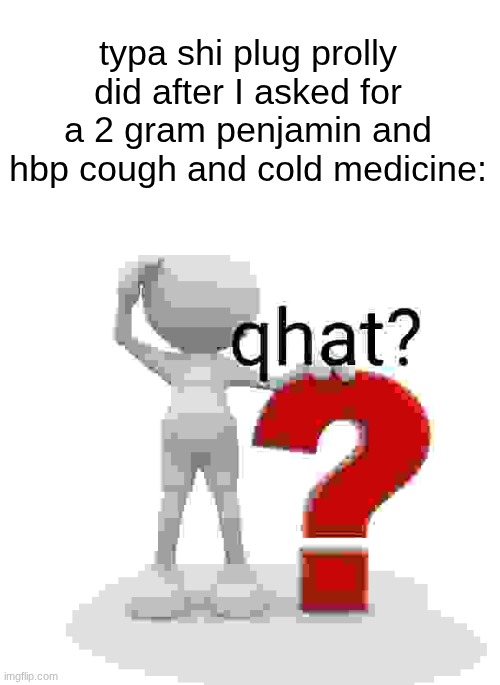 qhat? | typa shi plug prolly did after I asked for a 2 gram penjamin and hbp cough and cold medicine: | image tagged in qhat | made w/ Imgflip meme maker