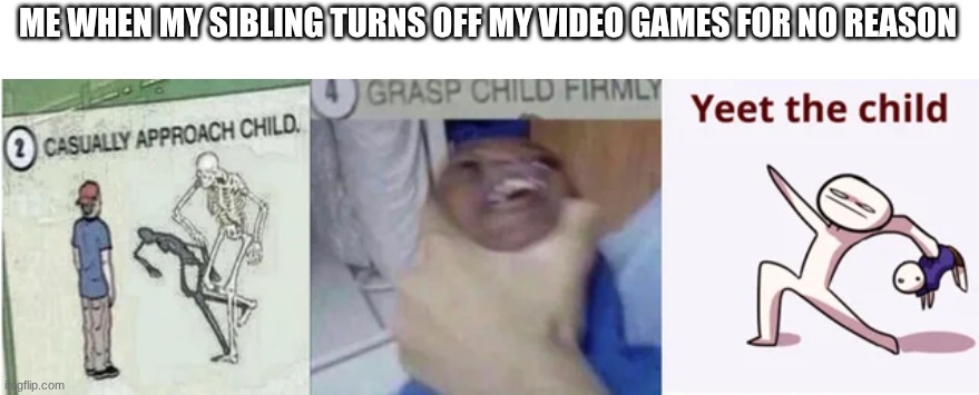 Casually Approach Child, Grasp Child Firmly, Yeet the Child | ME WHEN MY SIBLING TURNS OFF MY VIDEO GAMES FOR NO REASON | image tagged in casually approach child grasp child firmly yeet the child,siblings | made w/ Imgflip meme maker