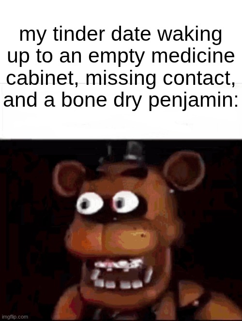 s | my tinder date waking up to an empty medicine cabinet, missing contact, and a bone dry penjamin: | image tagged in shocked freddy fazbear | made w/ Imgflip meme maker