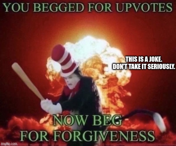 Beg for forgiveness | THIS IS A JOKE. DON'T TAKE IT SERIOUSLY. | image tagged in beg for forgiveness | made w/ Imgflip meme maker