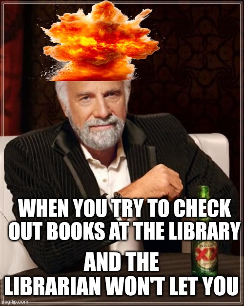 The Most Interesting Man In The World | WHEN YOU TRY TO CHECK OUT BOOKS AT THE LIBRARY; AND THE LIBRARIAN WON'T LET YOU | image tagged in memes,the most interesting man in the world | made w/ Imgflip meme maker