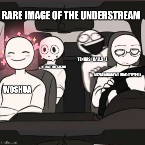 I'd add someone else but not many other people are active | RARE IMAGE OF THE UNDERSTREAM; TENNAS_BALLS_Z; INTERACTION_SYSTEM; MAYBENOBODYWILLNOTICEMYPAIN; WOSHUA | image tagged in 4 friends inside a car | made w/ Imgflip meme maker