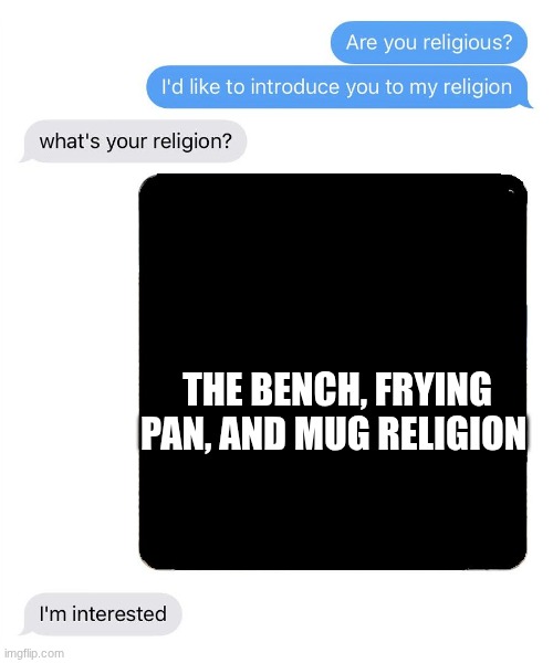Best Things In The Best Indie Games | THE BENCH, FRYING PAN, AND MUG RELIGION | image tagged in i'd like to introduce you to my religion | made w/ Imgflip meme maker
