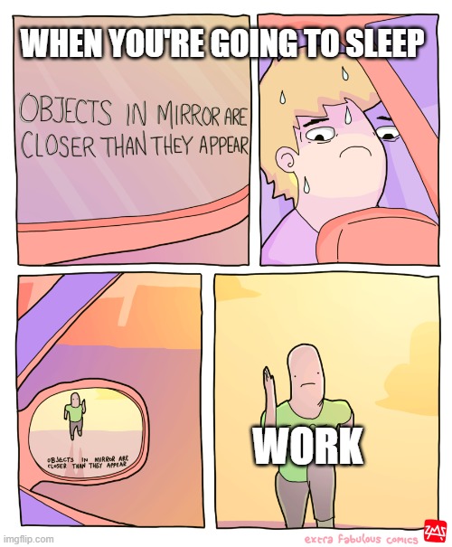 Crying on the inside | WHEN YOU'RE GOING TO SLEEP; WORK | image tagged in objects in mirror | made w/ Imgflip meme maker