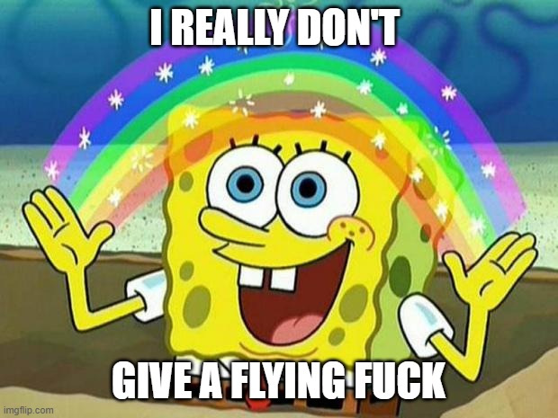 spongebob rainbow | I REALLY DON'T; GIVE A FLYING FUCK | image tagged in spongebob rainbow | made w/ Imgflip meme maker