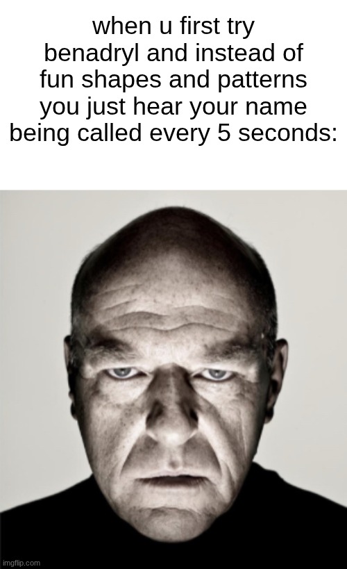s | when u first try benadryl and instead of fun shapes and patterns you just hear your name being called every 5 seconds: | image tagged in dean norris mad | made w/ Imgflip meme maker
