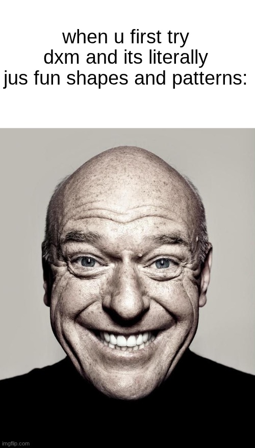 s | when u first try dxm and its literally jus fun shapes and patterns: | image tagged in dean norris | made w/ Imgflip meme maker