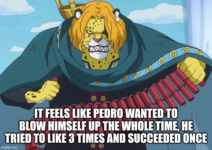 i just finished watching whole cake island for the first time | IT FEELS LIKE PEDRO WANTED TO BLOW HIMSELF UP THE WHOLE TIME, HE TRIED TO LIKE 3 TIMES AND SUCCEEDED ONCE | image tagged in one piece | made w/ Imgflip meme maker