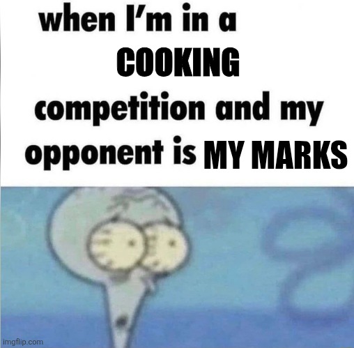 whe i'm in a competition and my opponent is | COOKING; MY MARKS | image tagged in whe i'm in a competition and my opponent is | made w/ Imgflip meme maker