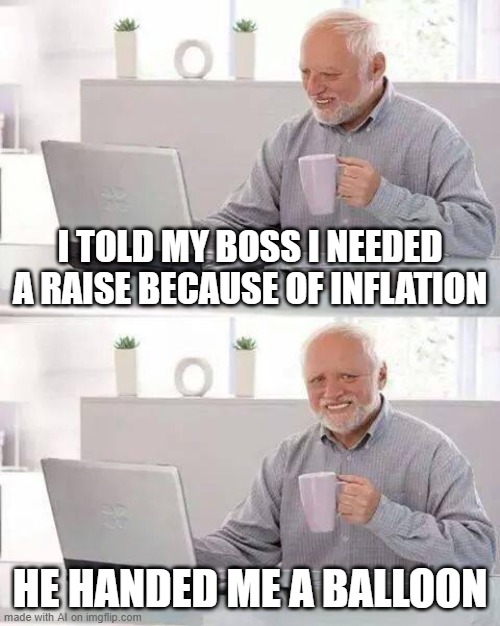 You Get a Balloon | I TOLD MY BOSS I NEEDED A RAISE BECAUSE OF INFLATION; HE HANDED ME A BALLOON | image tagged in memes,hide the pain harold | made w/ Imgflip meme maker