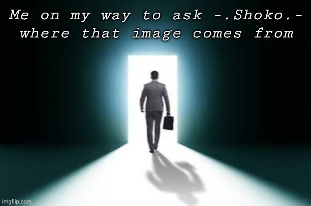 You know the one. | Me on my way to ask -.Shoko.- where that image comes from | image tagged in approaching | made w/ Imgflip meme maker