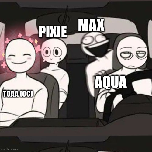 THE 4 OC'S | MAX; PIXIE; AQUA; TOAA (OC) | image tagged in 4 friends inside a car | made w/ Imgflip meme maker