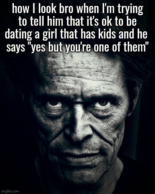 Willem Dafoe stare | how I look bro when I'm trying
to tell him that it's ok to be
dating a girl that has kids and he 
says "yes but you're one of them" | image tagged in willem dafoe stare | made w/ Imgflip meme maker
