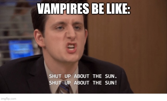 Shut up about the sun | VAMPIRES BE LIKE: | image tagged in shut up about the sun | made w/ Imgflip meme maker