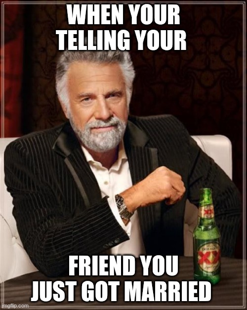 telling friend you got married (for real I just got married today) | WHEN YOUR TELLING YOUR; FRIEND YOU JUST GOT MARRIED | image tagged in memes,the most interesting man in the world | made w/ Imgflip meme maker