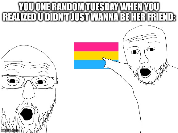 Blank White Template | YOU ONE RANDOM TUESDAY WHEN YOU REALIZED U DIDN'T JUST WANNA BE HER FRIEND: | image tagged in blank white template | made w/ Imgflip meme maker