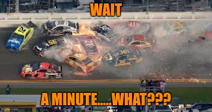 wait what??? | WAIT; A MINUTE.....WHAT??? | image tagged in nascar crash | made w/ Imgflip meme maker