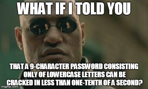 Matrix Morpheus Meme | WHAT IF I TOLD YOU THAT A 9-CHARACTER PASSWORD CONSISTING ONLY OF LOWERCASE LETTERS CAN BE CRACKED IN LESS THAN ONE-TENTH OF A SECOND? | image tagged in memes,matrix morpheus | made w/ Imgflip meme maker